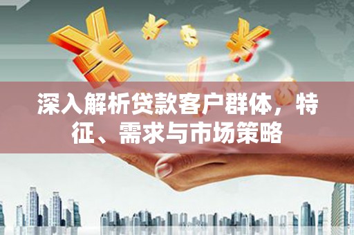 秀水深入解析贷款客户群体，特征、需求与市场策略