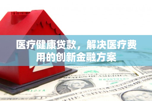 秀水医疗健康贷款，解决医疗费用的创新金融方案