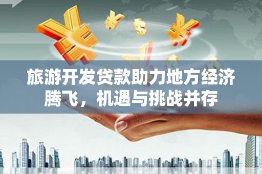 秀水旅游开发贷款助力地方经济腾飞，机遇与挑战并存