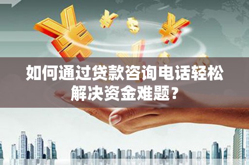 秀水如何通过贷款咨询电话轻松解决资金难题？