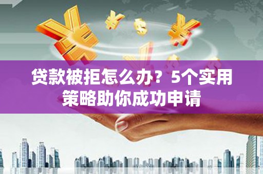 秀水贷款被拒怎么办？5个实用策略助你成功申请