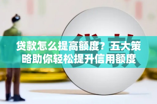 秀水贷款怎么提高额度？五大策略助你轻松提升信用额度