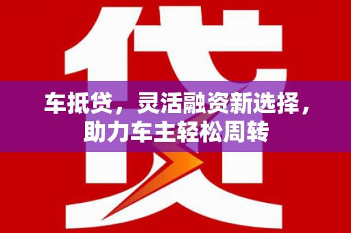 秀水车抵贷，灵活融资新选择，助力车主轻松周转