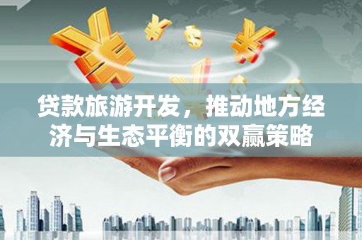 秀水贷款旅游开发，推动地方经济与生态平衡的双赢策略