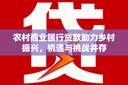 秀水农村商业银行贷款助力乡村振兴，机遇与挑战并存