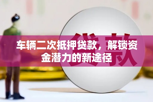 秀水车辆二次抵押贷款，解锁资金潜力的新途径