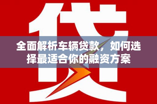秀水全面解析车辆贷款，如何选择最适合你的融资方案