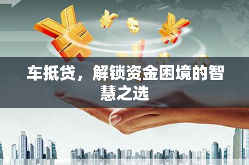 秀水车抵贷，解锁资金困境的智慧之选