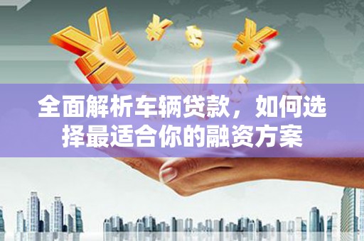 秀水全面解析车辆贷款，如何选择最适合你的融资方案