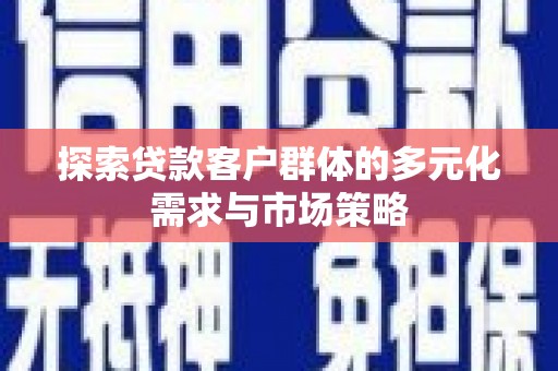 秀水探索贷款客户群体的多元化需求与市场策略