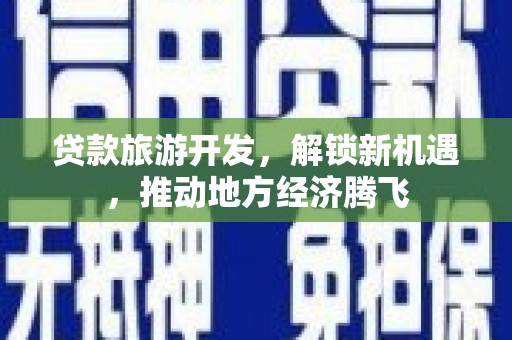 秀水贷款旅游开发，解锁新机遇，推动地方经济腾飞